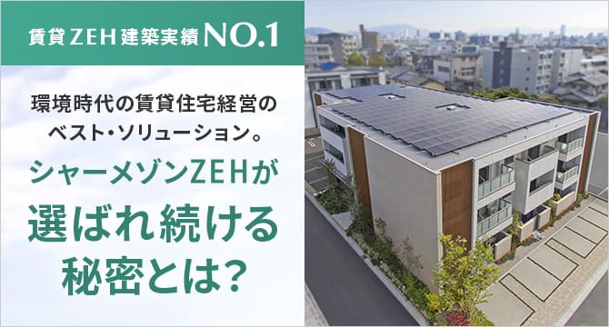 賃貸ZEH建築実績NO.1　環境時代の賃貸住宅経営のベスト・ソリューション。シャーメゾンZEHが選ばれ続ける秘密とは？（別ウィンドウで開く）