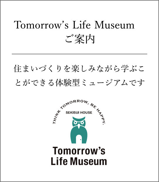 Tomorrow’s Life Museum　ご案内。住まいづくりを楽しみながら学ぶことができる体験型ミュージアムです