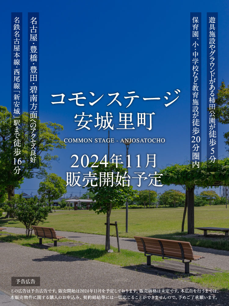 コモンステージ安城里町2024年11月 販売開始予定。名鉄名古屋本線・西尾線「新安城」駅まで徒歩16分、名古屋・豊橋・豊田・碧南方面へのアクセス良好、保育園、小・中学校など教育施設が徒歩20分圏内、遊具施設やグラウンドがある柿田公園が徒歩5分。この広告は予告広告です。販売開始は2024年11月を予定しております。販売価格は未定です。本広告を行うまでは、本販売物件に関する購入のお申込み、契約締結等には一切応じることができませんので、予めご了承願います。