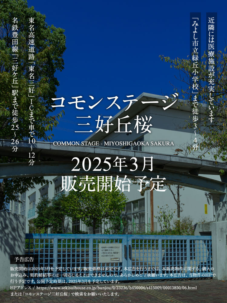 コモンステージ三好丘桜2025年3月販売開始予定。名鉄豊田線「三好ケ丘」駅まで徒歩25～26分。東名高速道路「東名三好」ＩＣまで車で10～12分。「みよし市立緑丘小学校」まで徒歩3～4分。近隣には医療施設が充実しています。販売開始は2025年3月を予定しています。販売価格は未定です。本広告を行うまでは、本販売物件に関する、購入のお申込み、契約締結等には一切応じることはできませんので、あらかじめご了承願います。本広告は、当物件のHPで行う予定です。公開予定時期は、2025年3月を予定しています。HPアドレス / https://www.sekisuihouse.co.jp/bunjou/0/23236/b450006/s415009/00013850/06.html。または「コモンステージ三好丘桜」で検索をお願いいたします。