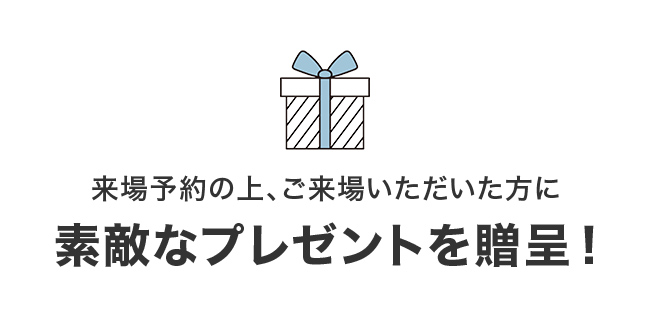 来場予約の上、ご来場いただいた方に素敵なプレゼントを贈呈！