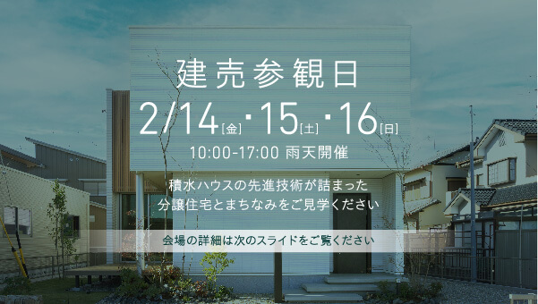 建売参観日は2/14（金）・15（土）・16（日）10:00-17:00 雨天開催。積水ハウスの先進技術が詰まった分譲住宅とまちなみをご見学ください。会場の詳細は次のスライドをご覧ください