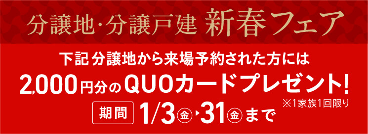 分譲地・分譲戸建新春フェア。下記分譲地から来場予約された方には2,000円分のQUOカードプレゼント！期間は1/3（金）から31（金）まで。※一家族一回限り