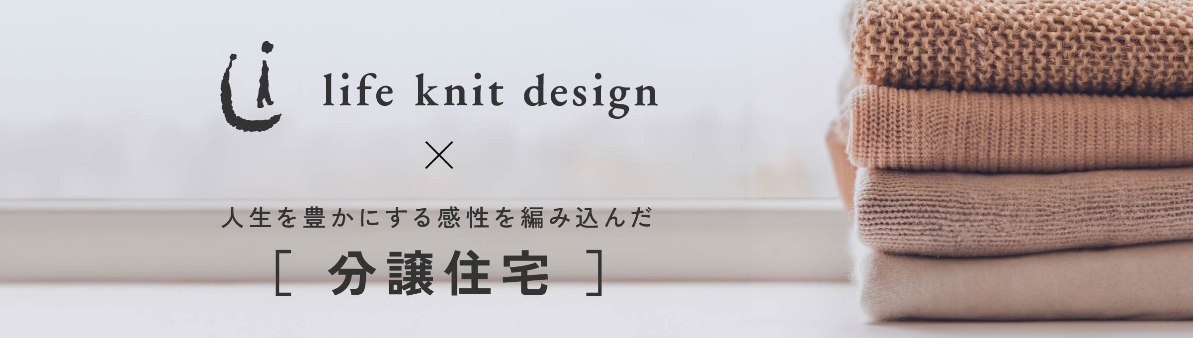 life knit design
×
人生を豊かにする感性を編み込んだ［分譲住宅］