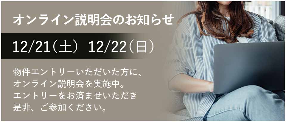 オンライン説明会のお知らせ 12/21(土)12/22(日)物件エントリーいただいた方に、オンライン説明会を実施中。エントリーをお済ませいただき是非、ご参加ください。