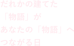 だれかの建てた「物語」があなたの「物語」へつながる日