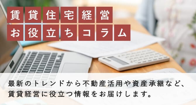 最新のトレンドから不動産活用や資産承継など、 賃貸経営に役立つ情報をお届けします。