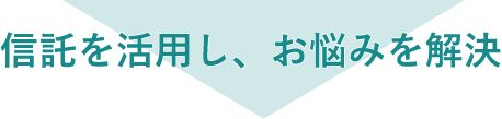 信託を活用し、お悩みを解決