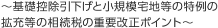 ~基礎控除引下げと小規模宅地等の特例の拡充等の相続税の重要改正ポイント~