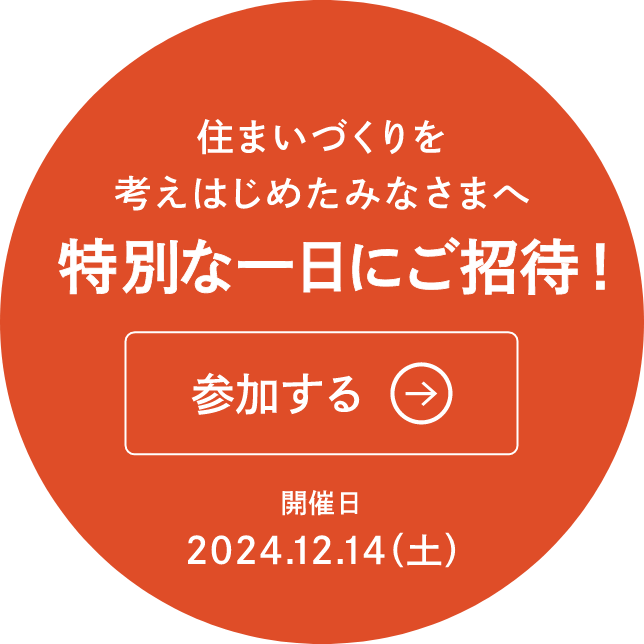 住まいづくりを考えはじめたみなさまへ 特別な一日にご招待 参加する 開催日2024.12.14(土)